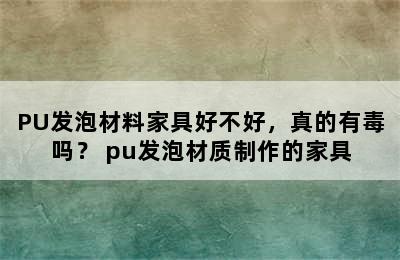 PU发泡材料家具好不好，真的有毒吗？ pu发泡材质制作的家具